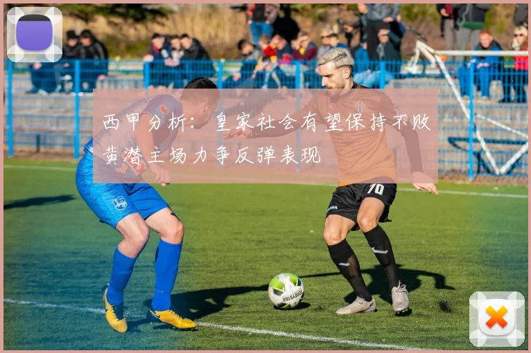 西甲分析：皇家社会有望保持不败黄潜主场力争反弹表现