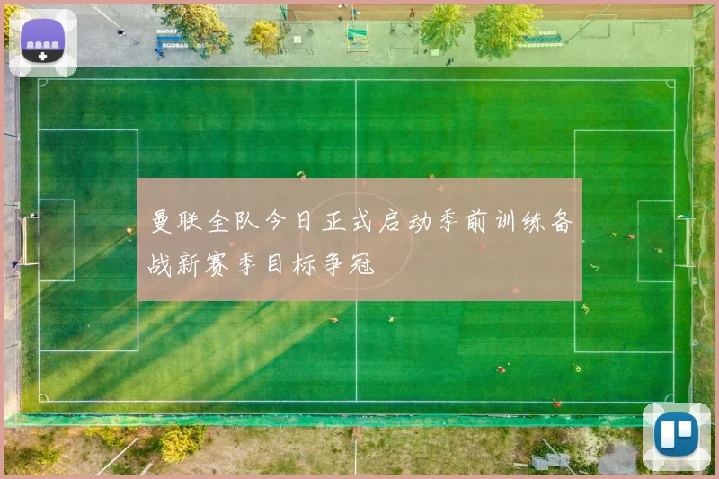 曼联全队今日正式启动季前训练备战新赛季目标争冠
