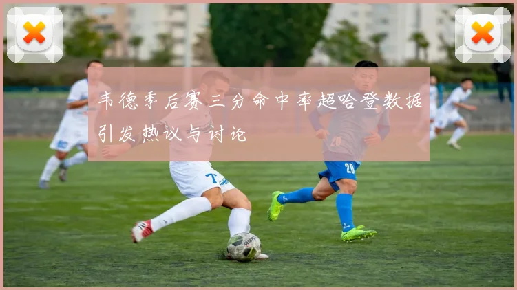 韦德季后赛三分命中率超哈登数据引发热议与讨论