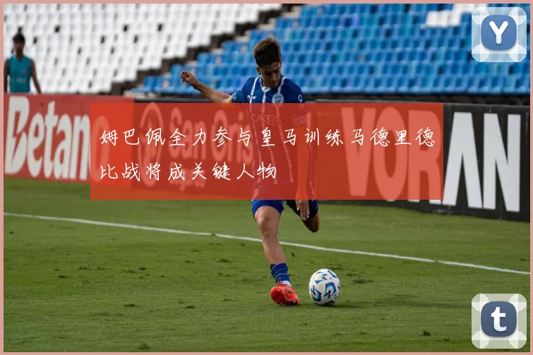 姆巴佩全力参与皇马训练马德里德比战将成关键人物