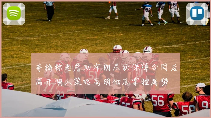 夸梅称老詹助布朗尼获保障合同后离开湖人策略高明彻底掌控局势
