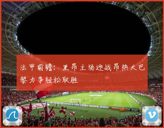 法甲前瞻：里昂主场迎战昂热大巴黎力争轻松取胜
