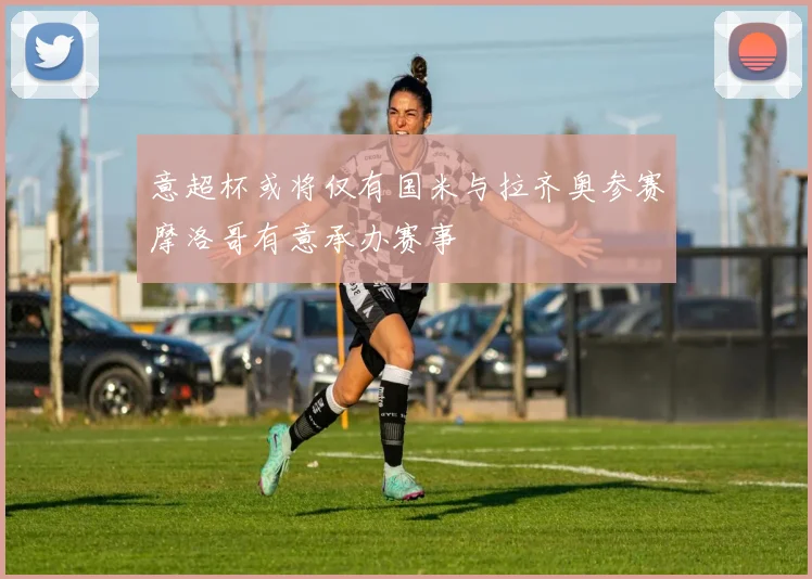 意超杯或将仅有国米与拉齐奥参赛摩洛哥有意承办赛事