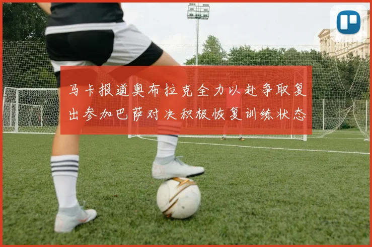 马卡报道奥布拉克全力以赴争取复出参加巴萨对决积极恢复训练状态