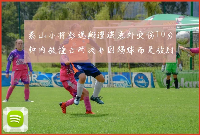 泰山小将彭逸翔遭遇意外受伤10分钟内被撞击两次非因踢球而是被肘击