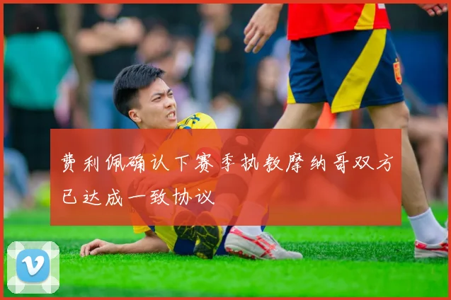 费利佩确认下赛季执教摩纳哥双方已达成一致协议