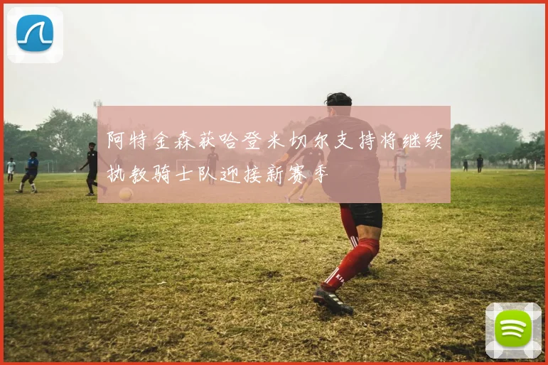 阿特金森获哈登米切尔支持将继续执教骑士队迎接新赛季