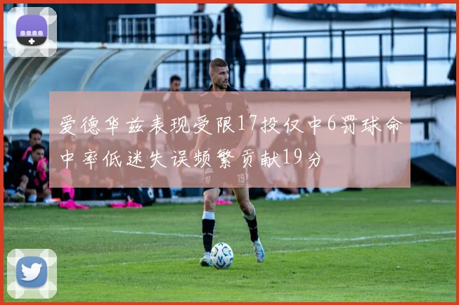 爱德华兹表现受限17投仅中6罚球命中率低迷失误频繁贡献19分