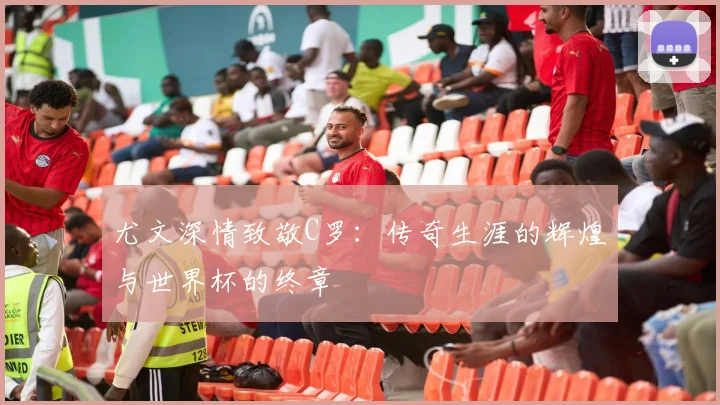尤文深情致敬C罗：传奇生涯的辉煌与世界杯的终章