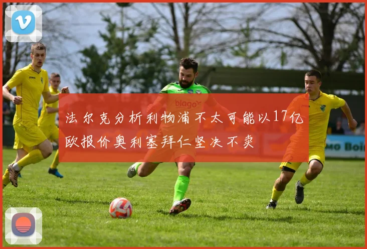法尔克分析利物浦不太可能以17亿欧报价奥利塞拜仁坚决不卖