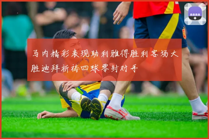 马内精彩表现助利雅得胜利客场大胜迪拜祈祷四球零封对手