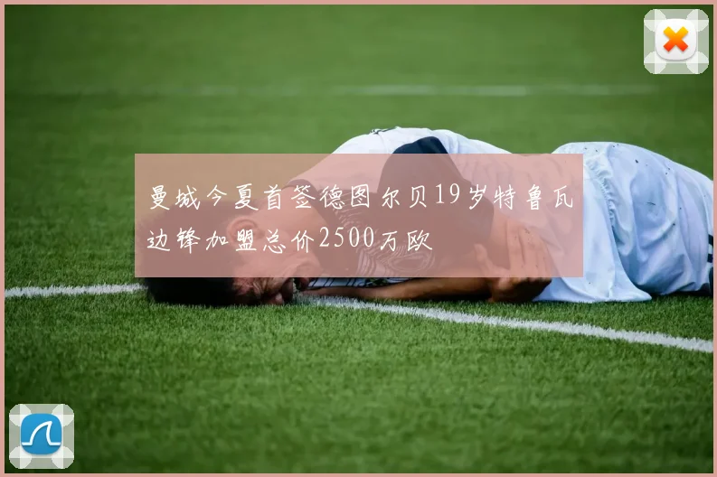 曼城今夏首签德图尔贝19岁特鲁瓦边锋加盟总价2500万欧