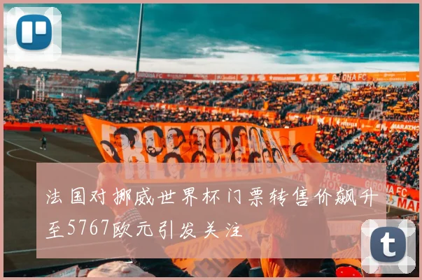 法国对挪威世界杯门票转售价飙升至5767欧元引发关注