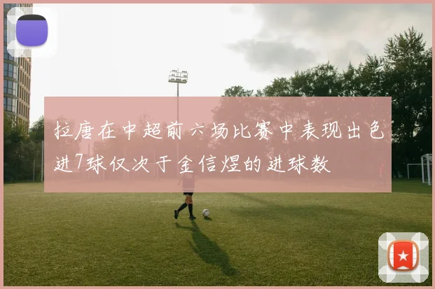 拉唐在中超前六场比赛中表现出色进7球仅次于金信煜的进球数