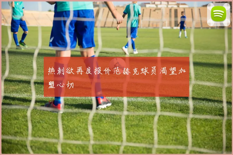 热刺欲再度报价范赫克球员渴望加盟心切
