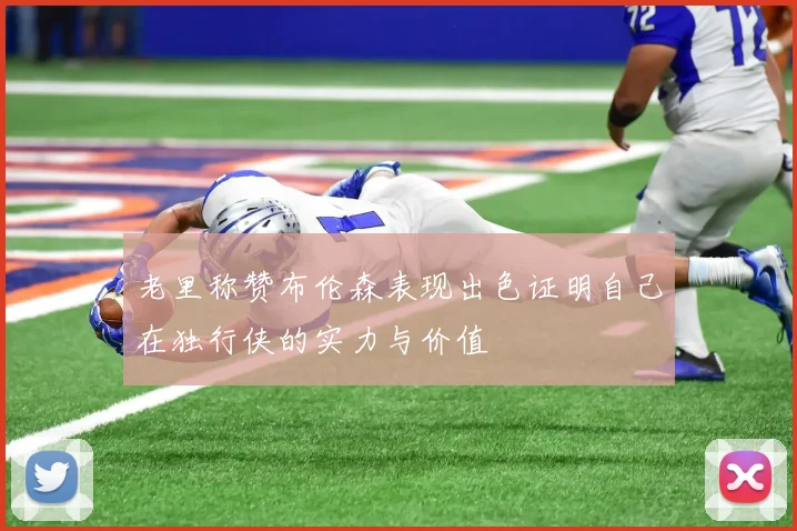 老里称赞布伦森表现出色证明自己在独行侠的实力与价值