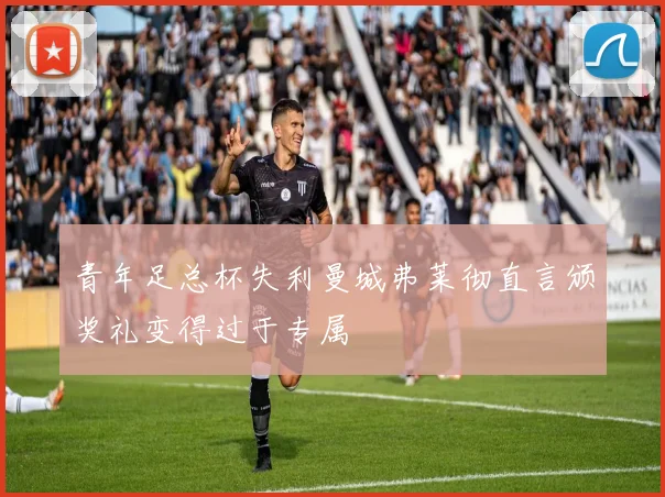 青年足总杯失利曼城弗莱彻直言颁奖礼变得过于专属