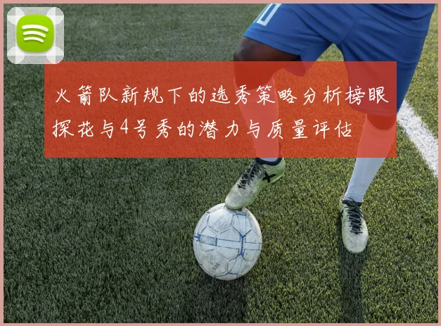 火箭队新规下的选秀策略分析榜眼探花与4号秀的潜力与质量评估