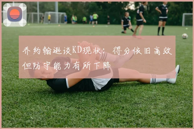 乔约翰逊谈KD现状：得分依旧高效但防守能力有所下降